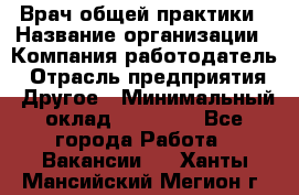 Врач общей практики › Название организации ­ Компания-работодатель › Отрасль предприятия ­ Другое › Минимальный оклад ­ 27 200 - Все города Работа » Вакансии   . Ханты-Мансийский,Мегион г.